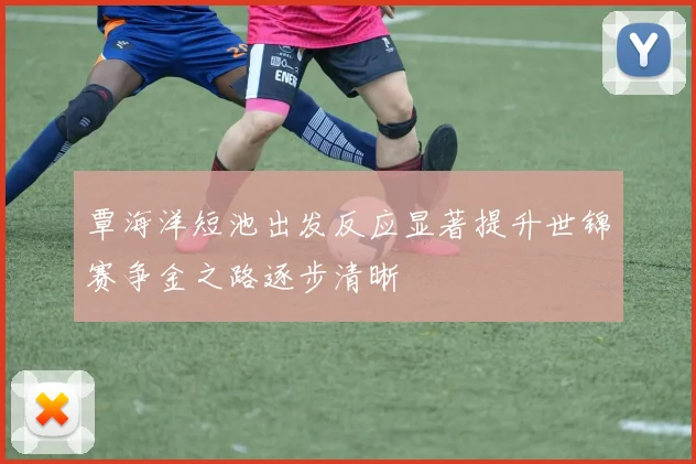 覃海洋短池出发反应显著提升世锦赛争金之路逐步清晰