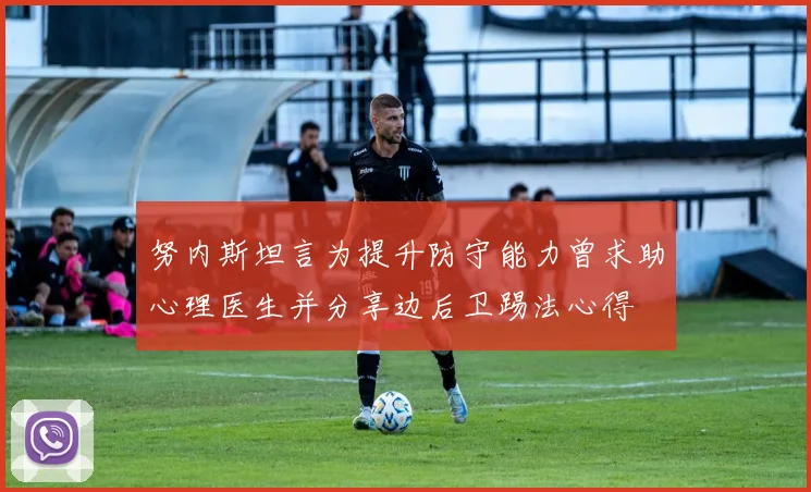 努内斯坦言为提升防守能力曾求助心理医生并分享边后卫踢法心得