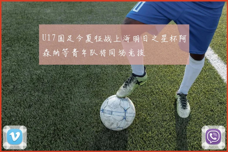 U17国足今夏征战上海明日之星杯阿森纳等青年队将同场竞技