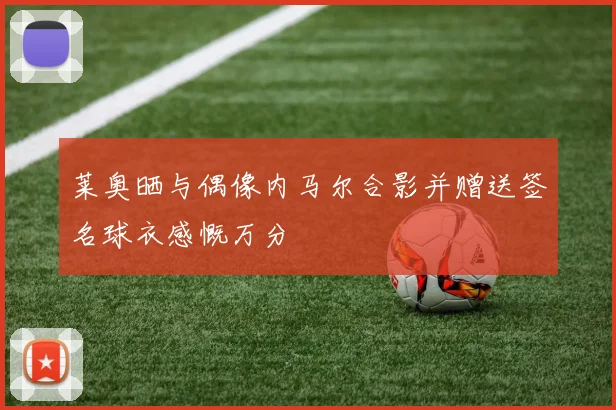 莱奥晒与偶像内马尔合影并赠送签名球衣感慨万分