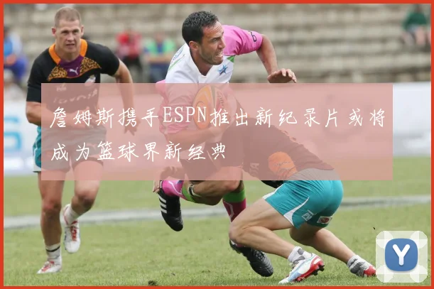 詹姆斯携手ESPN推出新纪录片或将成为篮球界新经典
