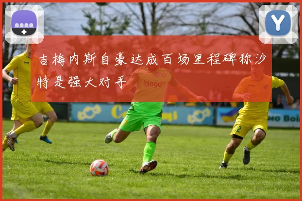 吉梅内斯自豪达成百场里程碑称沙特是强大对手