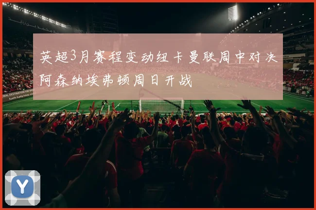 英超3月赛程变动纽卡曼联周中对决阿森纳埃弗顿周日开战