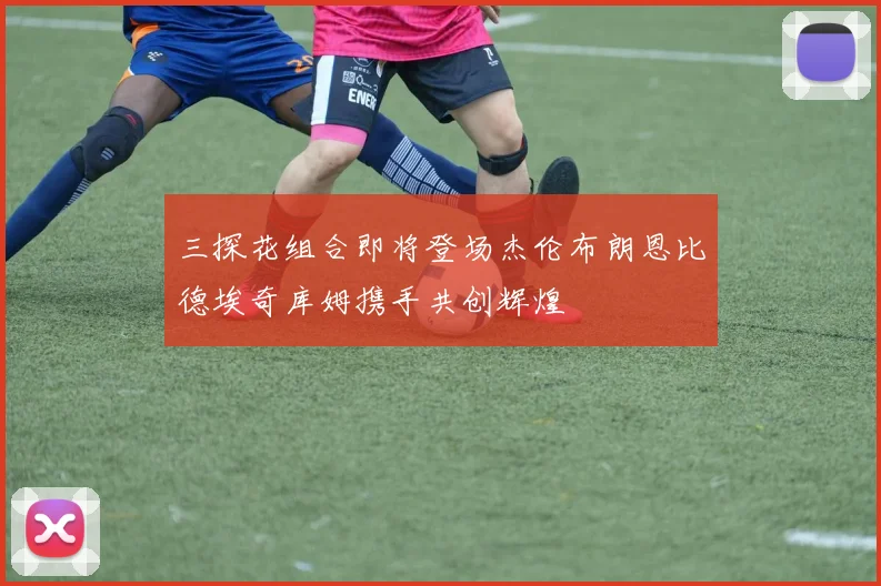 三探花组合即将登场杰伦布朗恩比德埃奇库姆携手共创辉煌