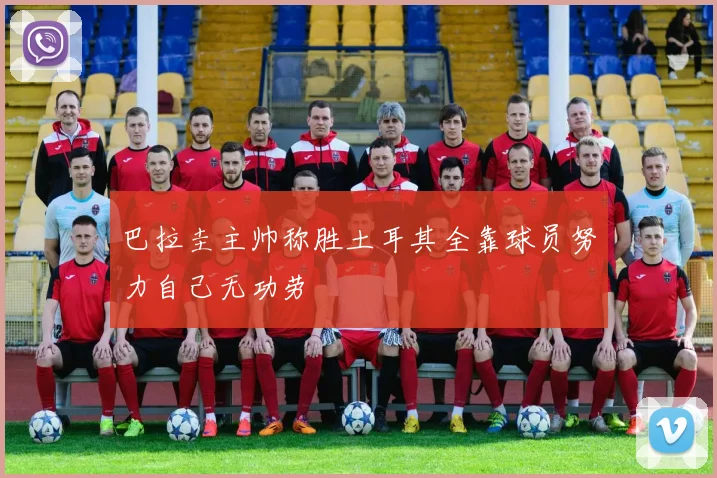 巴拉圭主帅称胜土耳其全靠球员努力自己无功劳
