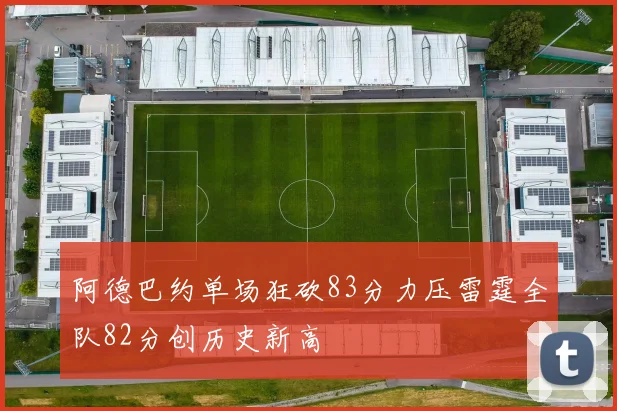 阿德巴约单场狂砍83分力压雷霆全队82分创历史新高