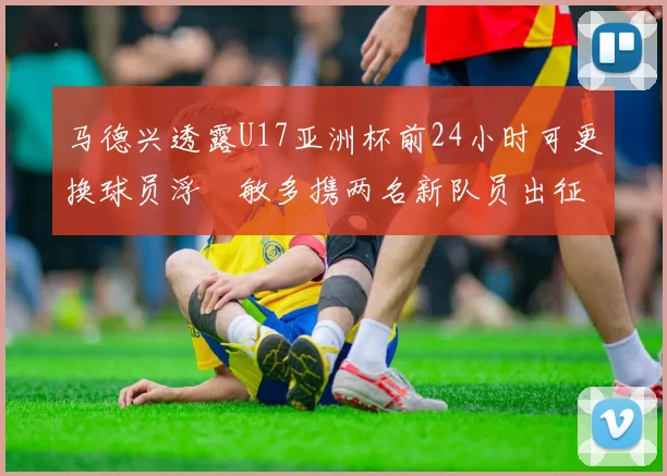 马德兴透露U17亚洲杯前24小时可更换球员浮嶋敏多携两名新队员出征