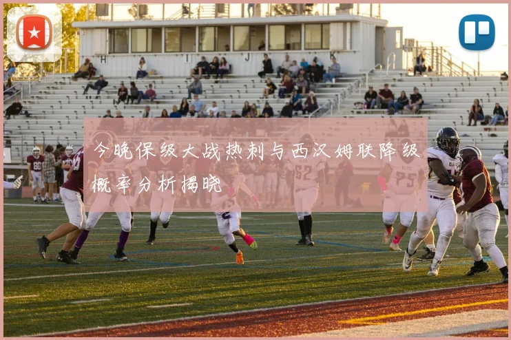 今晚保级大战热刺与西汉姆联降级概率分析揭晓
