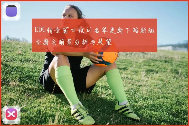 EDG转会窗口试训名单更新下路新组合磨合前景分析与展望