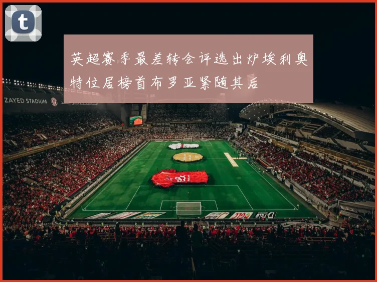 英超赛季最差转会评选出炉埃利奥特位居榜首布罗亚紧随其后
