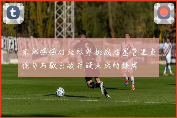 东部强强对话绿军挑战活塞普里查德与布歇出战存疑米诺特缺席