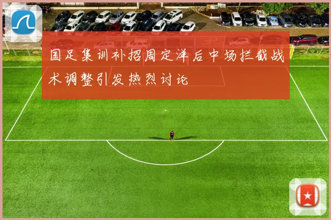 国足集训补招周定洋后中场拦截战术调整引发热烈讨论