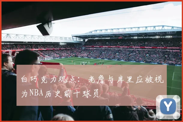 白巧克力观点：老詹与库里应被视为NBA历史前十球员