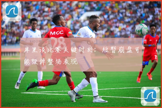 库里谈比赛关键时刻：短暂崩盘可能毁掉整场表现