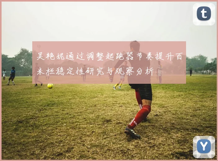 吴艳妮通过调整起跑器节奏提升百米栏稳定性研究与观察分析