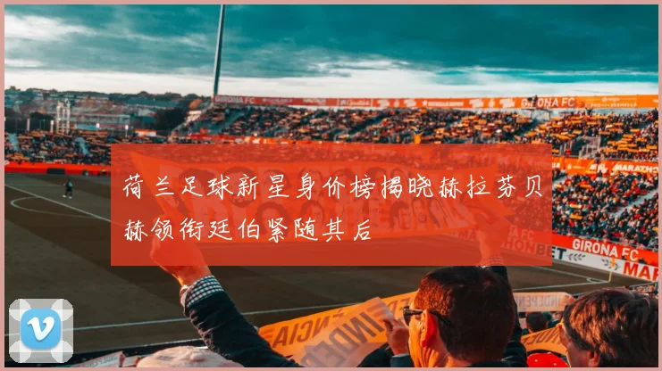 荷兰足球新星身价榜揭晓赫拉芬贝赫领衔廷伯紧随其后