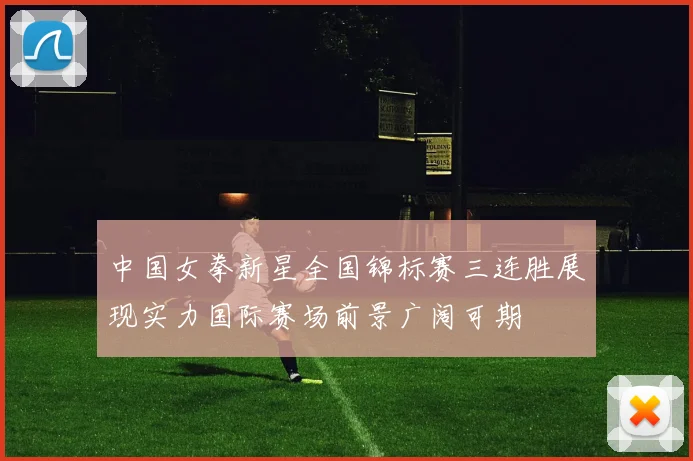 中国女拳新星全国锦标赛三连胜展现实力国际赛场前景广阔可期
