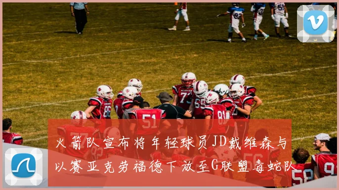 火箭队宣布将年轻球员JD戴维森与以赛亚克劳福德下放至G联盟毒蛇队进行锻炼