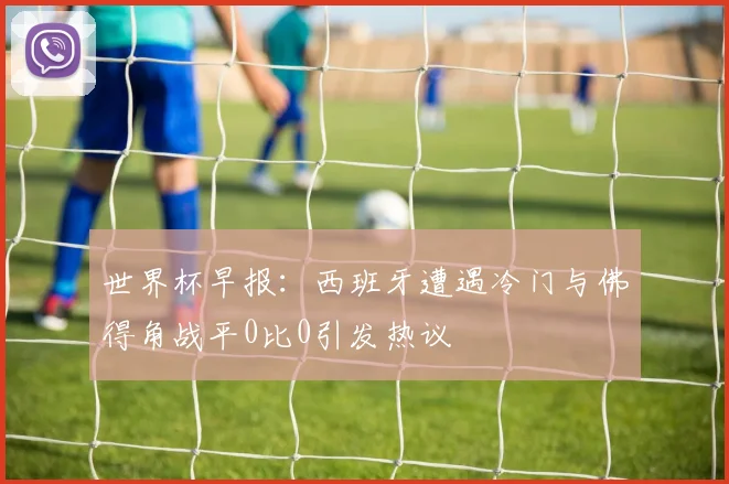 世界杯早报：西班牙遭遇冷门与佛得角战平0比0引发热议