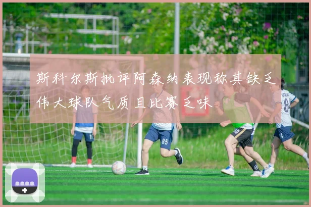 斯科尔斯批评阿森纳表现称其缺乏伟大球队气质且比赛乏味